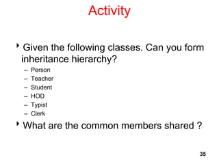 Activity
35
Given the following classes. Can you form
inheritance hierarchy?
– Person
– Teacher
– Student
– HOD
– Typist
– Clerk
What are the common members shared ?
 