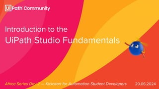20.06.2024
Introduction to the
UiPath Studio Fundamentals
Africa Series Day 2 — Kickstart for Automation Student Developers
 