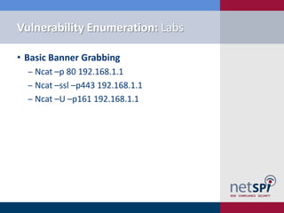 Vulnerability Enumeration: Labs

• Basic Banner Grabbing
  ‒ Ncat –p 80 192.168.1.1
  ‒ Ncat –ssl –p443 192.168.1.1
  ‒ Ncat –U –p161 192.168.1.1
 