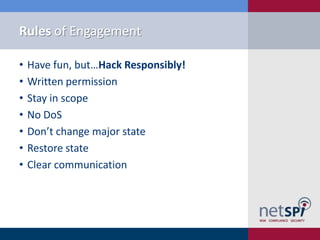 Rules of Engagement

•   Have fun, but…Hack Responsibly!
•   Written permission
•   Stay in scope
•   No DoS
•   Don’t change major state
•   Restore state
•   Clear communication
 