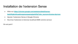 Installation de l’extension Sense
● Allez sur https://chrome.google.com/webstore/detail/sense-
beta/lhjgkmllcaadmopgmanpapmpjgmfcfig?utm_source=chrome-ntp-icon
● Ajouter l’extension Sense à Google Chrome
● Ouvrirez l’extension et donnez localhost:9200 comme serveur
On est parti !
 