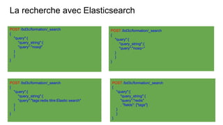 La recherche avec Elasticsearch
POST /bd3c/formation/_search
{
"query":{
"query_string":{
"query":"nosql"
}
}
}
POST /bd3c/formation/_search
{
"query":{
"query_string":{
"query":"redis"
, "fields": ["tags"]
}
}
}
POST /bd3c/formation/_search
{
"query":{
"query_string":{
"query":"tags:redis titre:Elastic search"
}
}
}
POST /bd3c/formation/_search
{
"query":{
"query_string":{
"query":"nosq~"
}
}
}
 