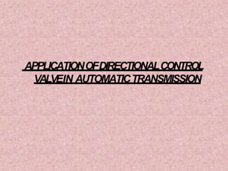 APPLICATIONOFDIRECTIONALCONTROL
VALVEIN AUTOMATICTRANSMISSION
1
 