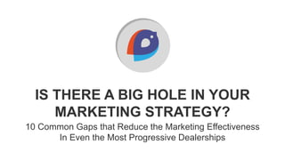 IS THERE A BIG HOLE IN YOUR
MARKETING STRATEGY?
10 Common Gaps that Reduce the Marketing Effectiveness
In Even the Most Progressive Dealerships
 