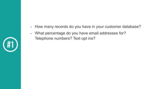 - How many records do you have in your customer database?
- What percentage do you have email addresses for?
Telephone numbers? Text opt ins?
 