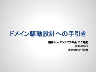 ドメイン駆動設計への手引き
関西Javaエンジニアの会'13 7月度
2013/07/31
@chipstar_light

 