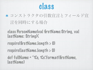 class


class PersonName(val ﬁrstName:String, val
lastName: String){
require(ﬁrstName.length > 0)
require(lastName.length > 0)
def fullName = “%s, %s”.format(ﬁrstName,
lastName)
 