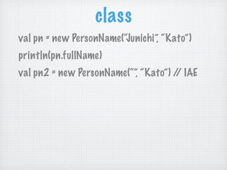 class
val pn = new PersonName(“Junichi”, “Kato”)
println(pn.fullName)
val pn2 = new PersonName(“”, “Kato”) / IAE
                                      /
 