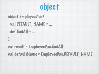 object
object EmployeeDao {
    val DEFAULT_NAME = ...
    def ﬁndAll = ...
}
val result = EmployeeDao.ﬁndAll
val defaultName = EmployeeDao.DEFAULT_NAME
 