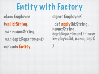 Entity with Factory
class Employee         object Employee{
(val id:String,         def apply(id:String,
                       name:String,
var name:String,       dept:Department) = new
var dept:Department)   Employee(id, name, dept)
extends Entity         }
 