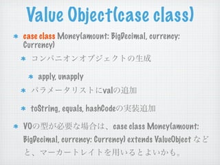 Value Object(case class)
case class Money(amount: BigDecimal, currency:
Currency)


     apply, unapply
                        val

  toString, equals, hashCode

VO                            case class Money(amount:
BigDecimal, currency: Currency) extends ValueObject
 