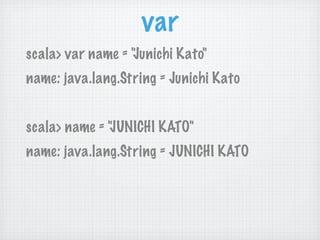 var
scala> var name = "Junichi Kato"
name: java.lang.String = Junichi Kato


scala> name = "JUNICHI KATO"
name: java.lang.String = JUNICHI KATO
 