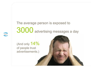 The average person is exposed to   3000   advertising messages a day (And only  14%  of people trust advertisements.) 