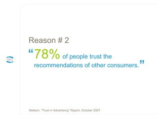 78%   of people trust the recommendations of other consumers. Reason # 2 ” “ Neilson, “Trust in Advertising” Report, October 2007 