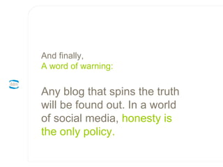 And finally, A word of warning: Any blog that spins the truth will be found out. In a world of social media,  honesty is the only policy. 