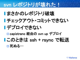 svn レポジトリが壊れた！
まさかのレポジトリ破壊
チェックアウト・コミットできない
デプロイできない
 capistrano   経由の svn up デプロイ
このときは ssh + rsync で転送
 死ぬる…
 