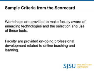 Sample Criteria from the Scorecard
Workshops are provided to make faculty aware of
emerging technologies and the selection and use
of these tools.
Faculty are provided on-going professional
development related to online teaching and
learning.
 