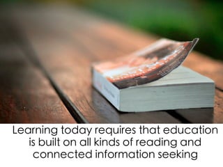 Learning today requires that education
is built on all kinds of reading and
connected information seeking
 