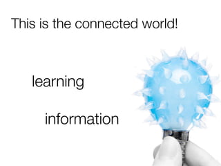 learning
information
This is the connected world!
 