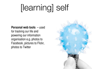 Personal web tools – used
for tracking our life and
powering our information
organisation e.g. photos to
Facebook, pictures to Flickr,
photos to Twitter
[learning] self
 