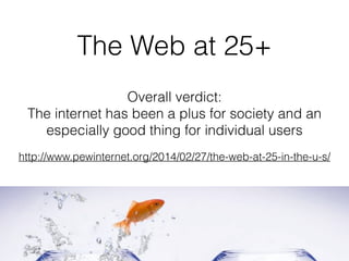 The Web at 25+
Overall verdict:
The internet has been a plus for society and an
especially good thing for individual users
http://www.pewinternet.org/2014/02/27/the-web-at-25-in-the-u-s/
 