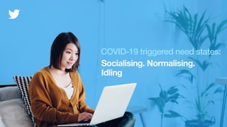 Socialising. Normalising.
Idling
COVID-19 triggered need states:
 