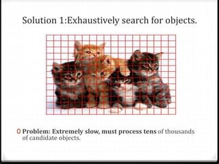 Solution 1:Exhaustively search for objects.
0 Problem: Extremely slow, must process tens of thousands
of candidate objects.
 