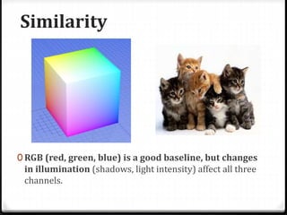 Similarity
0 RGB (red, green, blue) is a good baseline, but changes
in illumination (shadows, light intensity) affect all three
channels.
 