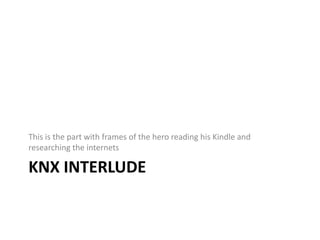 KNX INTERLUDE
This is the part with frames of the hero reading his Kindle and
researching the internets
 