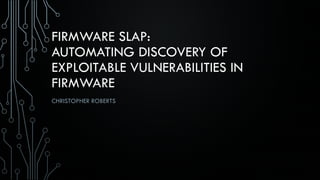 FIRMWARE SLAP:
AUTOMATING DISCOVERY OF
EXPLOITABLE VULNERABILITIES IN
FIRMWARE
CHRISTOPHER ROBERTS
 
