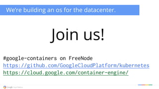 We’re building an os for the datacenter. 
Join us! 
#google-containers on FreeNode 
https://github.com/GoogleCloudPlatform/kubernetes 
https://cloud.google.com/container-engine/ 
 