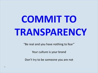 COMMIT TO
           TRANSPARENCY
            “Be real and you have nothing to fear”

                  Your culture is your brand

            Don’t try to be someone you are not


Slide 16
 