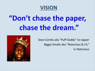 VISION
           “Don’t chase the paper,
              chase the dream.”
                   Sean Combs aka “Puff Daddy” to rapper
                       Biggie Smalls aka “Notorious B.I.G.”
                                              in Notorious




Slide 27
 