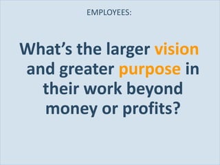 EMPLOYEES:



       What’s the larger vision
       and greater purpose in
         their work beyond
         money or profits?

Slide 29
 