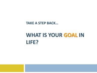 TAKE A STEP BACK…


WHAT IS YOUR GOAL IN
LIFE?
 