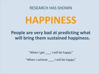 RESEARCH HAS SHOWN


                 HAPPINESS
           People are very bad at predicting what
             will bring them sustained happiness.

                   “When I get ___, I will be happy.”

                 “When I achieve ___, I will be happy.”


Slide 38
 