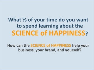 What % of your time do you want
         to spend learning about the
        SCIENCE of HAPPINESS?
     How can the SCIENCE of HAPPINESS help your
          business, your brand, and yourself?


Slide 49
 