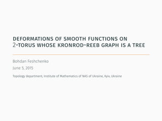 deformations of smooth functions on
2-torus whose kronrod-reeb graph is a tree
Bohdan Feshchenko
June 5, 2015
Topology department, Institute of Mathematics of NAS of Ukraine, Kyiv, Ukraine
 