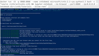 docker run -it -p 8888:8888 --name cntkdemo1 microsoft/cntk:2.1-cpu-python3.5 bash -c
"source /cntk/activate-cntk && jupyter-notebook --no-browser --port=8888 --ip=0.0.0.0 --
notebook-dir=/cntk/Tutorials --allow-root"
 