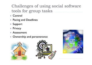 Challenges of using social software
 tools for group tasks
     Control
 
     Pacing and Deadlines
 
     Support
 
     Privacy
 
     Assessment
 
     Ownership and perseverance
 
 