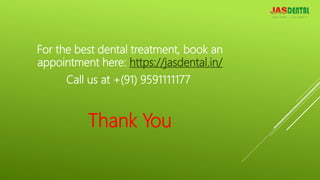 For the best dental treatment, book an
appointment here: https://jasdental.in/
Call us at +(91) 9591111177
Thank You
 