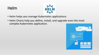 Helm
• Helm helps you manage Kubernetes applications.
• Helm Charts help you define, install, and upgrade even the most
complex Kubernetes application.
30
 