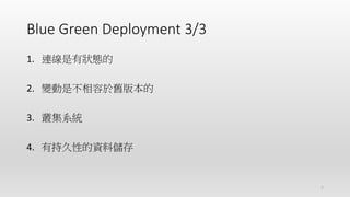 Blue Green Deployment 3/3
1. 連線是有狀態的
2. 變動是不相容於舊版本的
3. 叢集系統
4. 有持久性的資料儲存
7
 