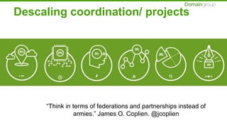 Descaling coordination/ projects
“Think in terms of federations and partnerships instead of
armies.” James O. Coplien. @jcoplien
 