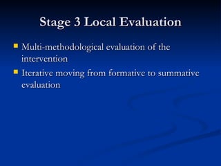 Stage 3 Local Evaluation Multi-methodological evaluation of the intervention Iterative moving from formative to summative evaluation  