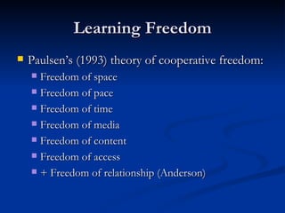 Learning Freedom Paulsen’s (1993) theory of cooperative freedom: Freedom of space Freedom of pace Freedom of time Freedom of media Freedom of content Freedom of access  + Freedom of relationship (Anderson) 