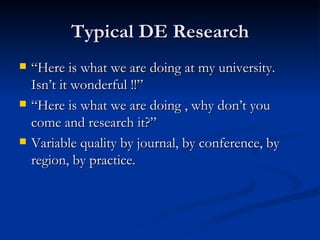 Typical DE Research “Here is what we are doing at my university. Isn’t it wonderful !!” “Here is what we are doing , why don’t you come and research it?” Variable quality by journal, by conference, by region, by practice. 