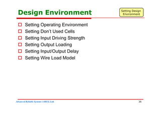 Design Environment Setting Design
Environment
 Setting Operating Environment
 Setting Don’t Used Cells
 Setting Don t Used Cells
 Setting Input Driving Strength
 Setting Output Loading
 Setting Output Loading
 Setting Input/Output Delay
 Setting Wire Load Model
 Setting Wire Load Model
Advanced Reliable Systems (ARES) Lab. 36
 