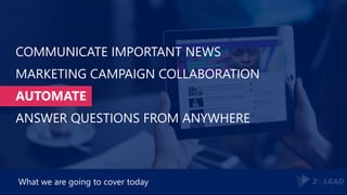 COMMUNICATE IMPORTANT NEWS
MARKETING CAMPAIGN COLLABORATION
AUTOMATE
ANSWER QUESTIONS FROM ANYWHERE
What we are going to cover today
 