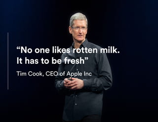 “No one likes rotten milk.
It has to be fresh”
Tim Cook, CEO of Apple Inc
 